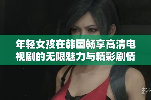 年轻女孩在韩国畅享高清电视剧的无限魅力与精彩剧情