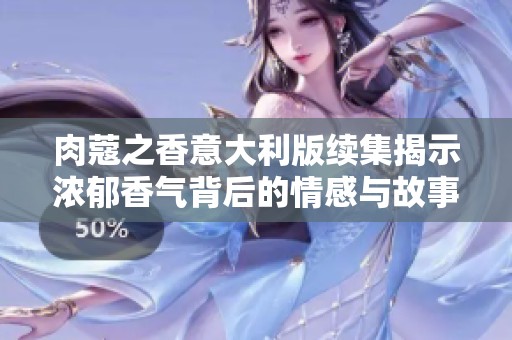 肉蔻之香意大利版续集揭示浓郁香气背后的情感与故事