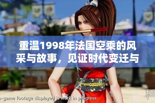 重温1998年法国空乘的风采与故事，见证时代变迁与职业魅力