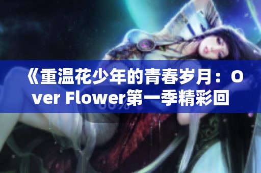 《重温花少年的青春岁月：Over Flower第一季精彩回顾》