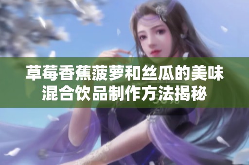 草莓香蕉菠萝和丝瓜的美味混合饮品制作方法揭秘