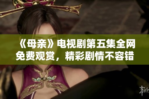 《母亲》电视剧第五集全网免费观赏，精彩剧情不容错过