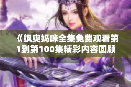 《飒爽妈咪全集免费观看第1到第100集精彩内容回顾》