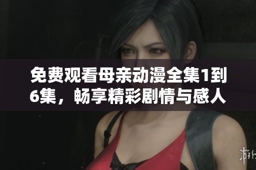 免费观看母亲动漫全集1到6集，畅享精彩剧情与感人故事