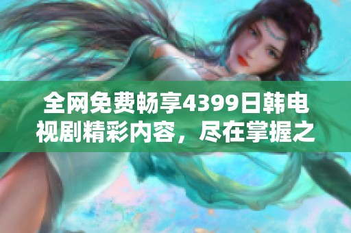 全网免费畅享4399日韩电视剧精彩内容，尽在掌握之中！