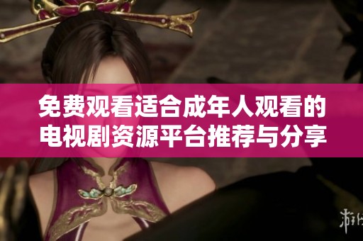 免费观看适合成年人观看的电视剧资源平台推荐与分享