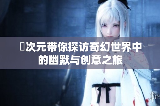 囧次元带你探访奇幻世界中的幽默与创意之旅