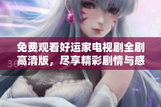 免费观看好运家电视剧全剧高清版，尽享精彩剧情与感人瞬间