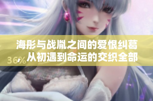 海彤与战胤之间的爱恨纠葛，从初遇到命运的交织全部揭晓