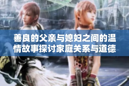 善良的父亲与媳妇之间的温情故事探讨家庭关系与道德选择