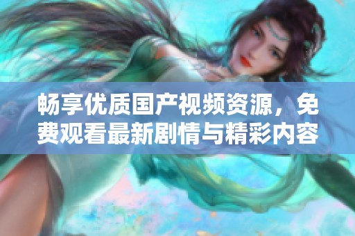 畅享优质国产视频资源，免费观看最新剧情与精彩内容
