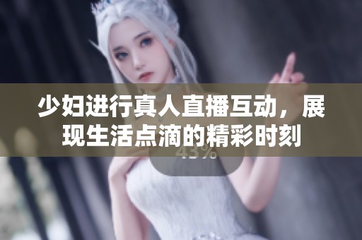 少妇进行真人直播互动，展现生活点滴的精彩时刻