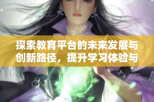 探索教育平台的未来发展与创新路径，提升学习体验与效果的全新策略