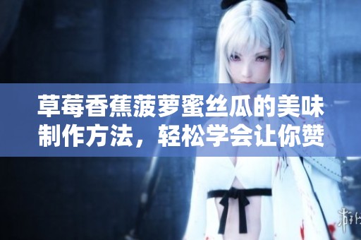 草莓香蕉菠萝蜜丝瓜的美味制作方法，轻松学会让你赞不绝口