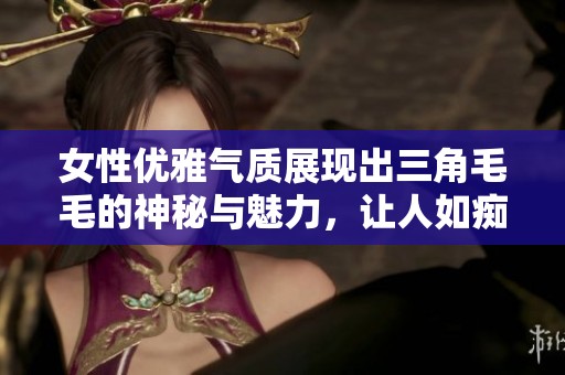 女性优雅气质展现出三角毛毛的神秘与魅力，让人如痴如醉