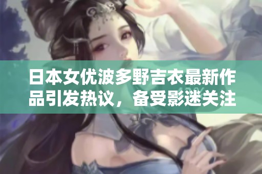 日本女优波多野吉衣最新作品引发热议，备受影迷关注与期待