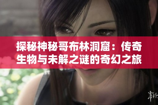 探秘神秘哥布林洞窟：传奇生物与未解之谜的奇幻之旅