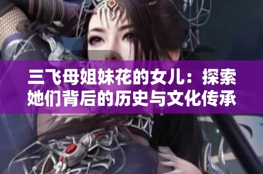三飞母姐妹花的女儿：探索她们背后的历史与文化传承