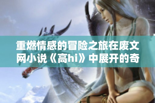 重燃情感的冒险之旅在废文网小说《高hi》中展开的奇幻故事