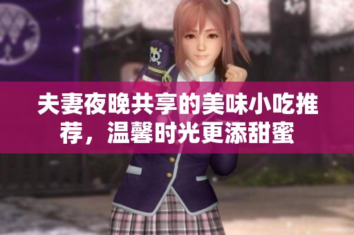 夫妻夜晚共享的美味小吃推荐，温馨时光更添甜蜜