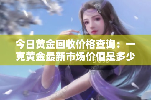 今日黄金回收价格查询：一克黄金最新市场价值是多少呢