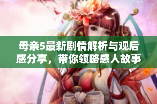 母亲5最新剧情解析与观后感分享，带你领略感人故事的深刻内涵