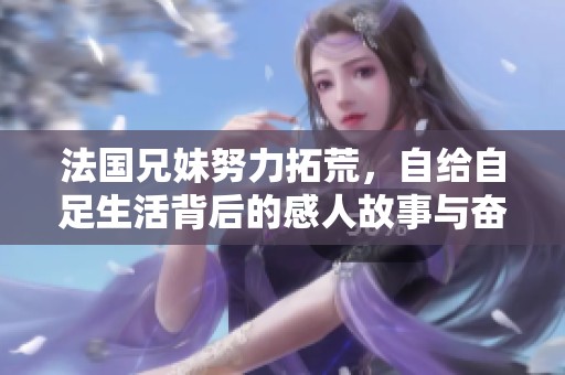 法国兄妹努力拓荒，自给自足生活背后的感人故事与奋斗历程