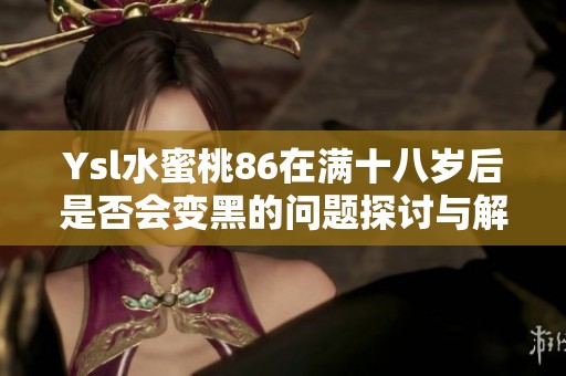 Ysl水蜜桃86在满十八岁后是否会变黑的问题探讨与解决方案分享