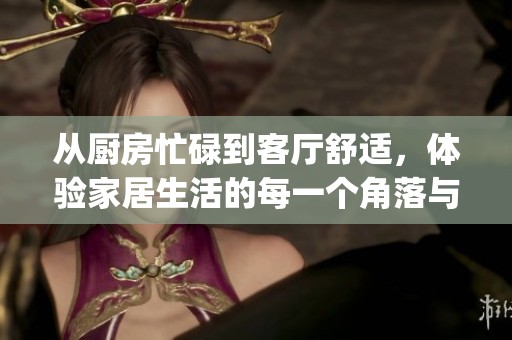 从厨房忙碌到客厅舒适，体验家居生活的每一个角落与乐趣(1)