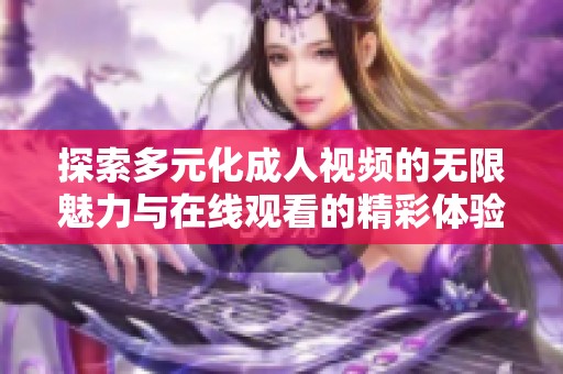 探索多元化成人视频的无限魅力与在线观看的精彩体验