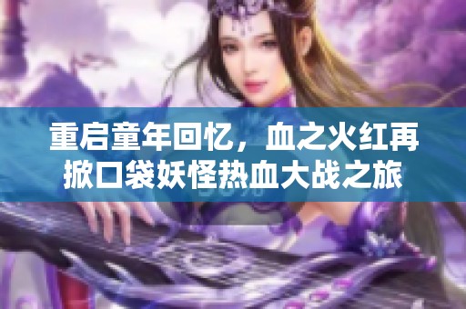 重启童年回忆，血之火红再掀口袋妖怪热血大战之旅