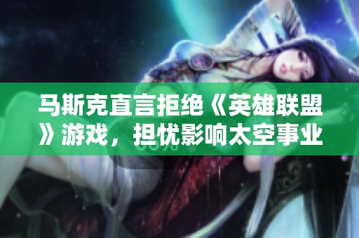 马斯克直言拒绝《英雄联盟》游戏，担忧影响太空事业发展