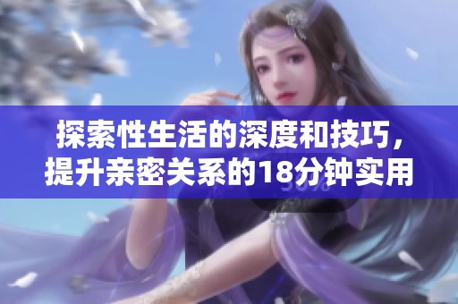 探索性生活的深度和技巧，提升亲密关系的18分钟实用指南