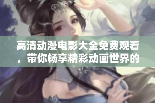高清动漫电影大全免费观看，带你畅享精彩动画世界的完整版本