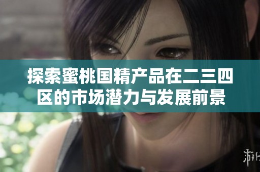 探索蜜桃国精产品在二三四区的市场潜力与发展前景