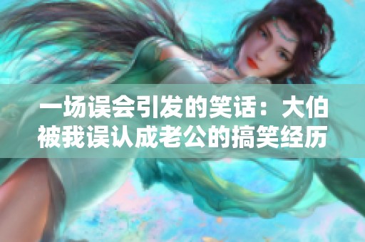 一场误会引发的笑话：大伯被我误认成老公的搞笑经历
