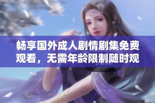 畅享国外成人剧情剧集免费观看，无需年龄限制随时观看的精彩内容
