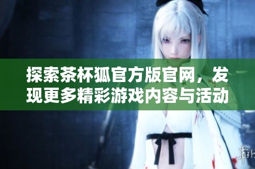 探索茶杯狐官方版官网，发现更多精彩游戏内容与活动信息