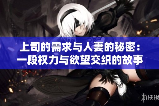 上司的需求与人妻的秘密：一段权力与欲望交织的故事
