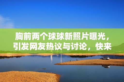 胸前两个球球新照片曝光，引发网友热议与讨论，快来看看吧！
