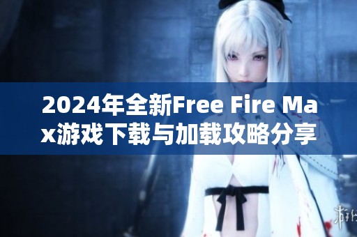 2024年全新Free Fire Max游戏下载与加载攻略分享