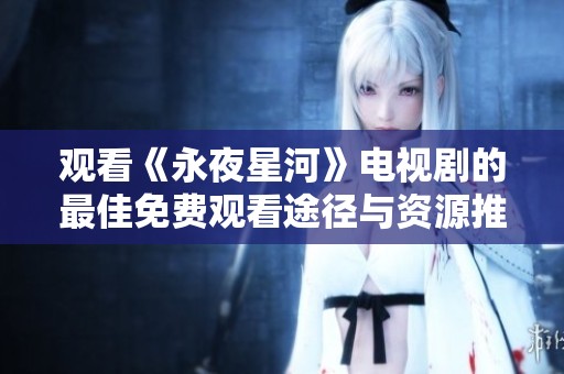 观看《永夜星河》电视剧的最佳免费观看途径与资源推荐