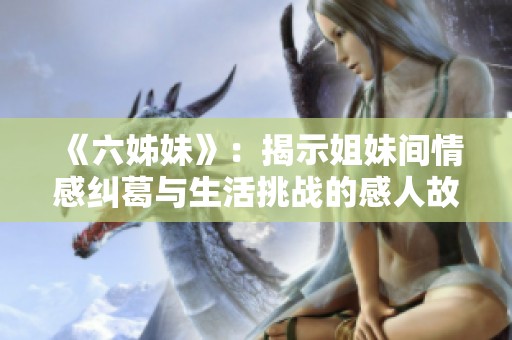 《六姊妹》：揭示姐妹间情感纠葛与生活挑战的感人故事