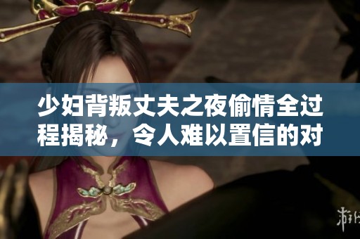 少妇背叛丈夫之夜偷情全过程揭秘，令人难以置信的对白与情节