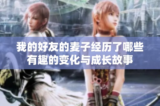 我的好友的麦子经历了哪些有趣的变化与成长故事