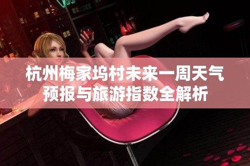 杭州梅家坞村未来一周天气预报与旅游指数全解析