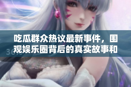 吃瓜群众热议最新事件，围观娱乐圈背后的真实故事和内幕真相