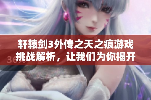 轩辕剑3外传之天之痕游戏挑战解析，让我们为你揭开谜底！