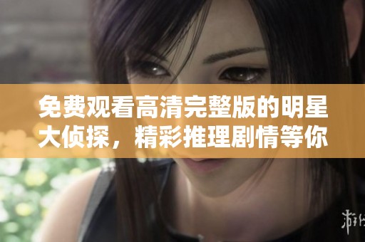 免费观看高清完整版的明星大侦探，精彩推理剧情等你来体验