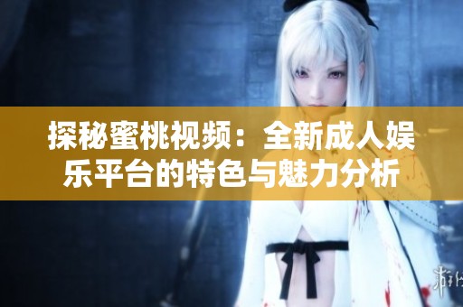 探秘蜜桃视频：全新成人娱乐平台的特色与魅力分析